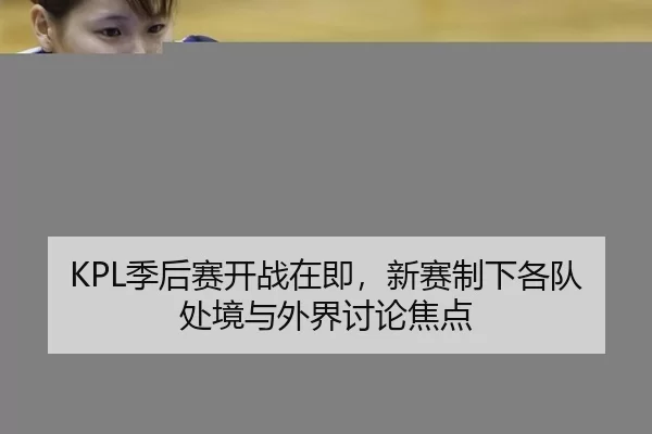KPL季后赛开战在即，新赛制下各队处境与外界讨论焦点